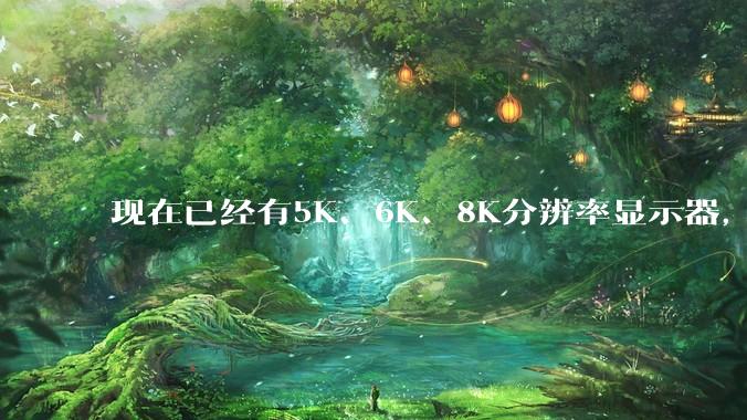 现在已经有5K、6K、8K分辨率显示器，那么8K之后是什么？