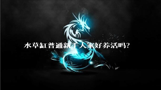 水草缸普通新手人家好养活吗？