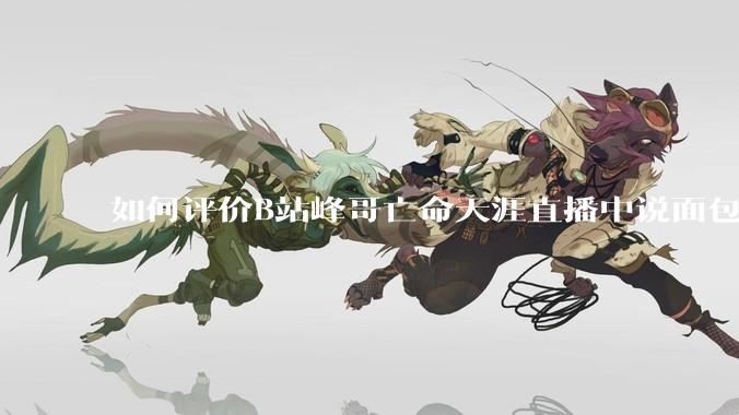 如何评价B站峰哥亡命天涯直播中说面包就是比馒头好吃，中国古代不吃面包是因为贫穷，没有足够的柴火？