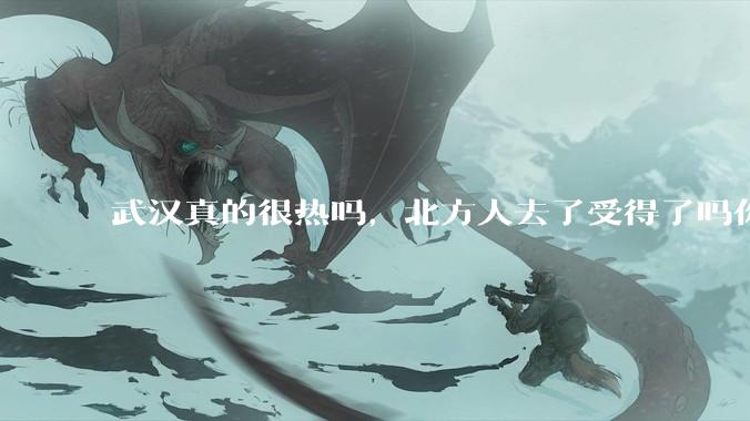 武汉真的很热吗，北方人去了受得了吗你?