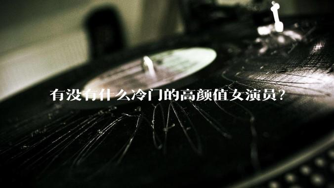 有没有什么冷门的高颜值女演员？